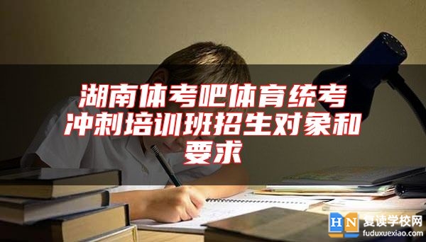 湖南體考吧體育統(tǒng)考沖刺培訓班招生對象和要求