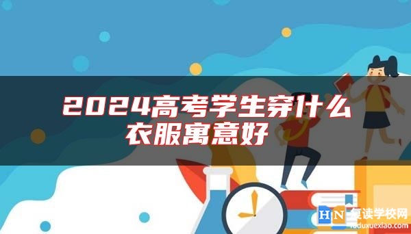 2024高考學(xué)生穿什么衣服寓意好 