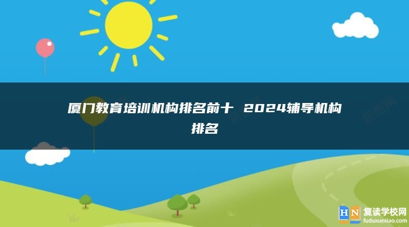 廈門教育培訓(xùn)機(jī)構(gòu)排名前十 2024輔導(dǎo)機(jī)構(gòu)排名