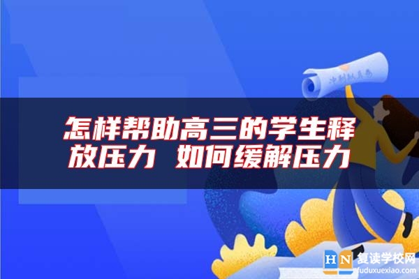 怎樣幫助高三的學(xué)生釋放壓力 如何緩解壓力