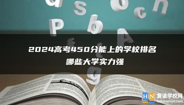 2024高考450分能上的學(xué)校排名 哪些大學(xué)實(shí)力強(qiáng)