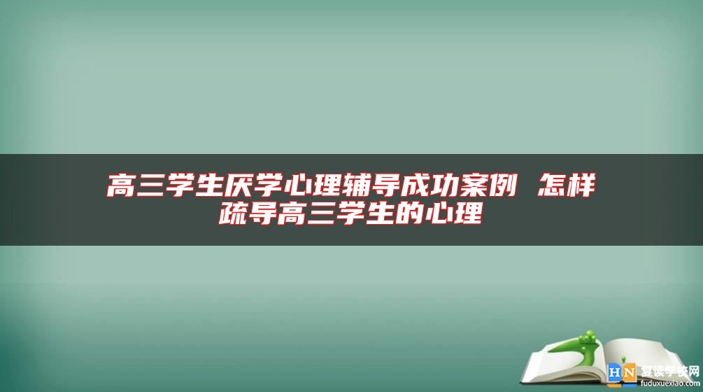 高三學(xué)生厭學(xué)心理輔導(dǎo)成功案例 怎樣疏導(dǎo)高三學(xué)生的心理