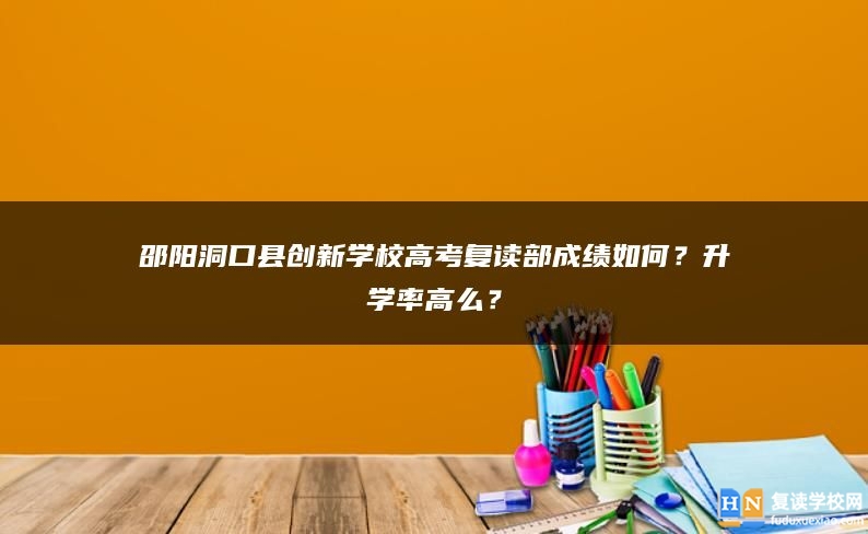邵陽洞口縣創(chuàng)新學(xué)校高考復(fù)讀部成績?nèi)绾?？升學(xué)率高么？