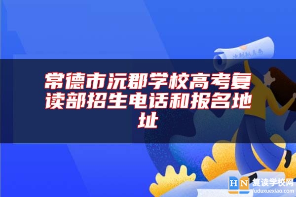 常德市沅郡學(xué)校高考復(fù)讀部招生電話和報(bào)名地址