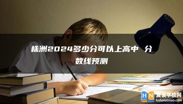 株洲2024多少分可以上高中 分?jǐn)?shù)線預(yù)測(cè)