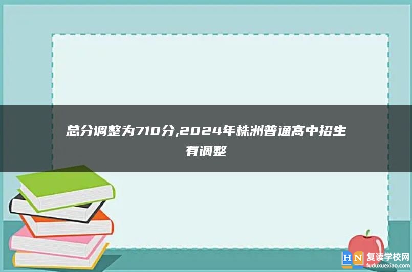 總分調(diào)整為710分,2024年株洲普通高中招生有調(diào)整