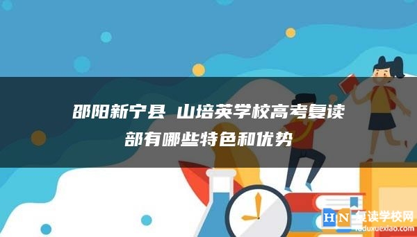 邵陽新寧縣崀山培英學(xué)校高考復(fù)讀部有哪些特色和優(yōu)勢