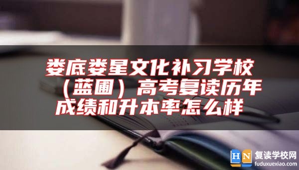 婁底婁星文化補習學校（藍圃）高考復讀歷年成績和升本率怎么樣