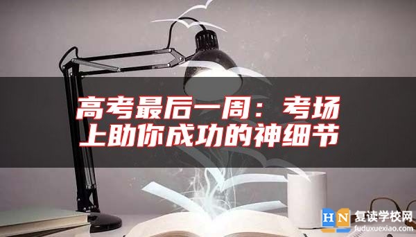 高考最后一周:考場(chǎng)上助你成功的神細(xì)節(jié)