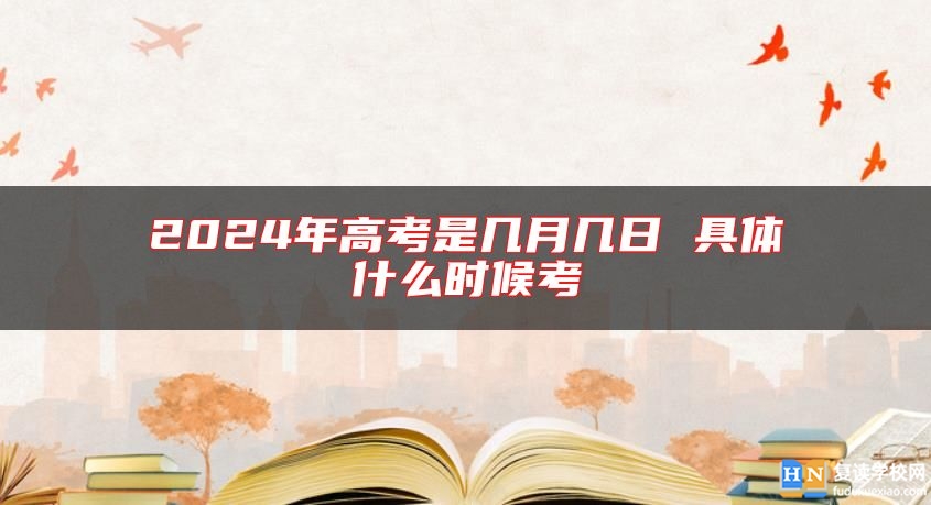 2024年高考是幾月幾日 具體什么時(shí)候考