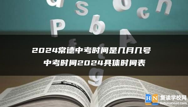 2024常德中考時(shí)間是幾月幾號(hào) 中考時(shí)間2024具體時(shí)間表