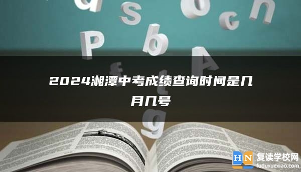 2024湘潭中考成績查詢時(shí)間是幾月幾號