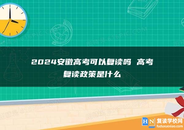 2024安徽高考可以復(fù)讀嗎 高考復(fù)讀政策是什么