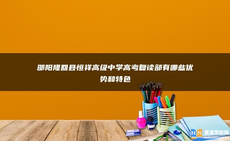 邵陽隆回縣恒祥高級(jí)中學(xué)高考復(fù)讀部有哪些優(yōu)勢(shì)和特色