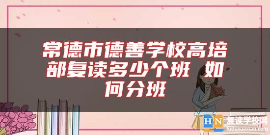 常德市德善學(xué)校高培部復(fù)讀多少個班 如何分班