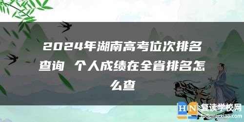 2024年湖南高考位次排名查詢 個(gè)人成績在全省排名怎么查
