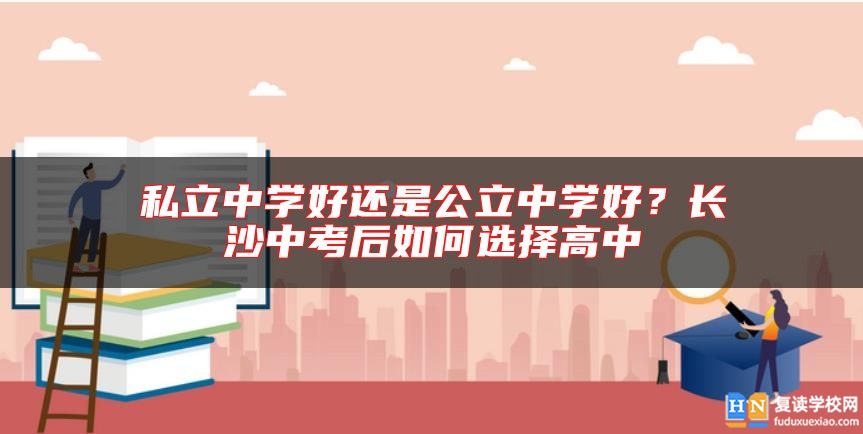私立中學(xué)好還是公立中學(xué)好？長沙中考后如何選擇高中