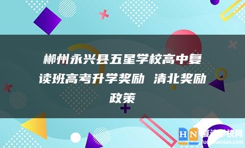郴州永興縣五星學(xué)校高中復(fù)讀班高考升學(xué)獎勵 清北獎勵政策