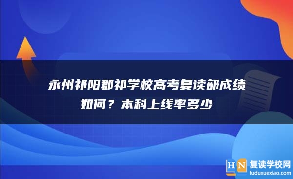 永州祁陽郡祁學(xué)校高考復(fù)讀部成績?nèi)绾?？本科上線率多少