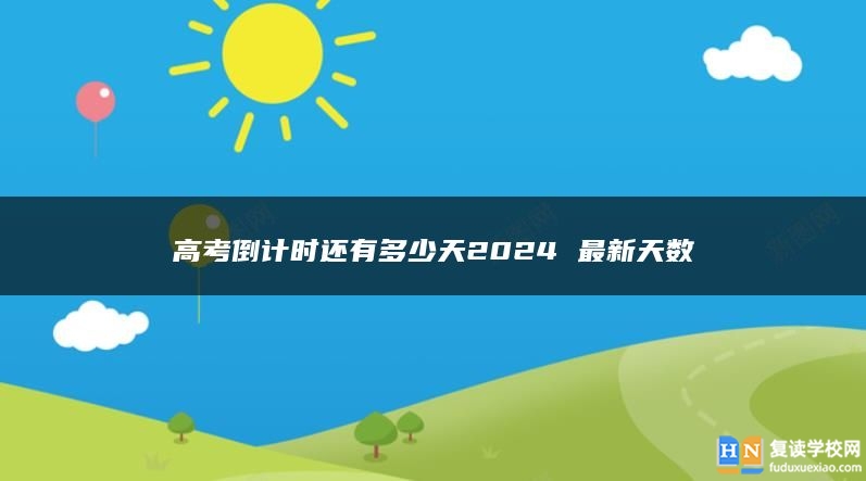 高考倒計(jì)時(shí)還有多少天2024 最新天數(shù)