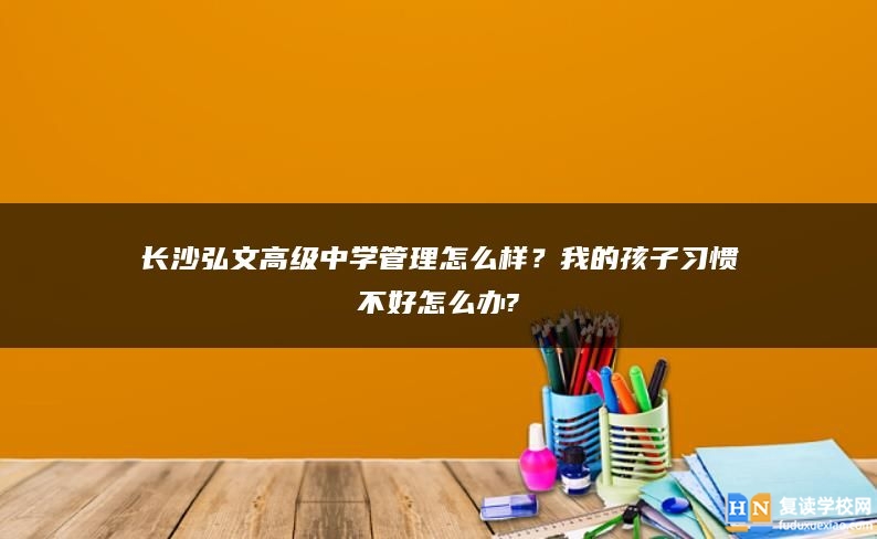 長沙弘文高級中學(xué)管理怎么樣？我的孩子習(xí)慣不好怎么辦?