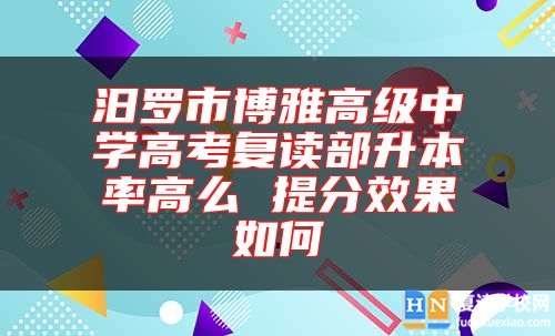 汨羅市博雅高級中學(xué)高考復(fù)讀部升本率高么 提分效果如何