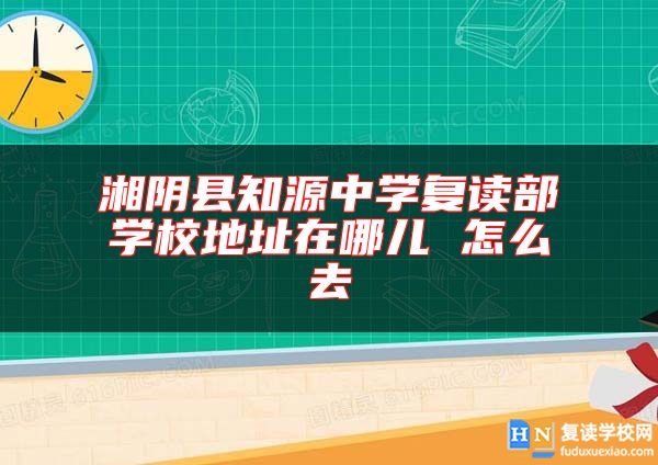 湘陰縣知源中學(xué)復(fù)讀部學(xué)校地址在哪兒 怎么去