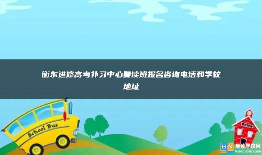 衡東進(jìn)修高考補(bǔ)習(xí)中心復(fù)讀班報(bào)名咨詢電話和學(xué)校地址