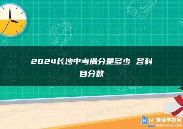 2024長(zhǎng)沙中考滿分是多少 各科目分?jǐn)?shù)