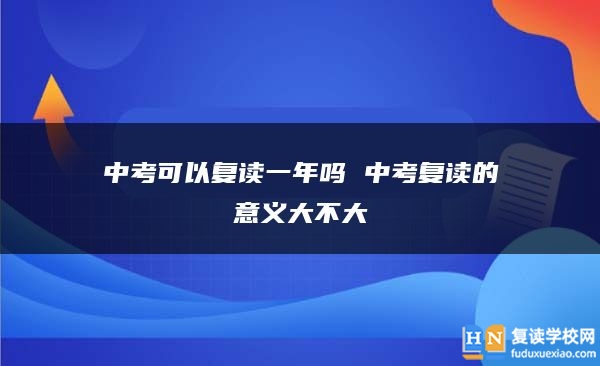 中考可以復(fù)讀一年嗎 中考復(fù)讀的意義大不大