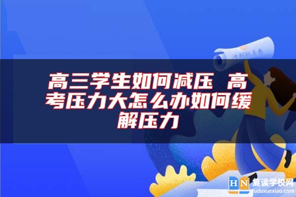 高三學(xué)生如何減壓 高考壓力大怎么辦如何緩解壓力