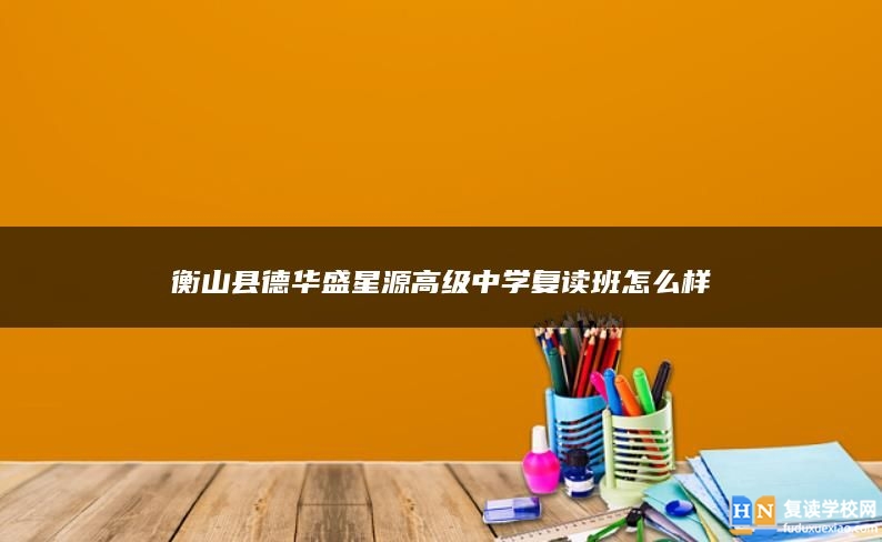 衡山縣德華盛星源高級中學(xué)復(fù)讀班怎么樣
