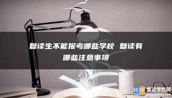 復(fù)讀生不能報(bào)考哪些學(xué)校 復(fù)讀有哪些注意事項(xiàng)