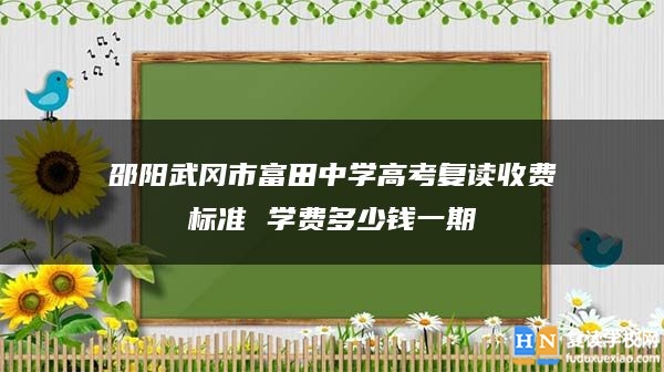 邵陽武岡市富田中學高考復讀收費標準 學費多少錢一期