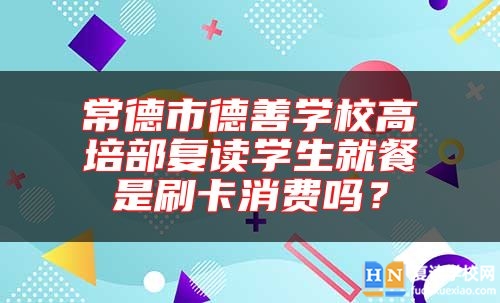 常德市德善學(xué)校高培部復(fù)讀學(xué)生就餐是刷卡消費(fèi)嗎?