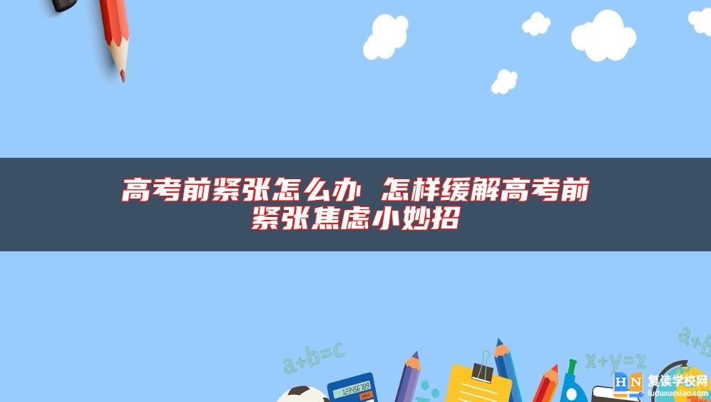 高考前緊張怎么辦 怎樣緩解高考前緊張焦慮小妙招