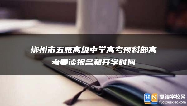 郴州市五雅高級中學(xué)高考預(yù)科部高考復(fù)讀報名和開學(xué)時間