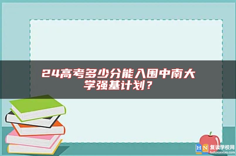 24高考多少分能入圍中南大學(xué)強(qiáng)基計(jì)劃？