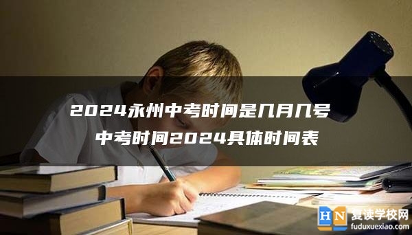 2024永州中考時間是幾月幾號 中考時間2024具體時間表