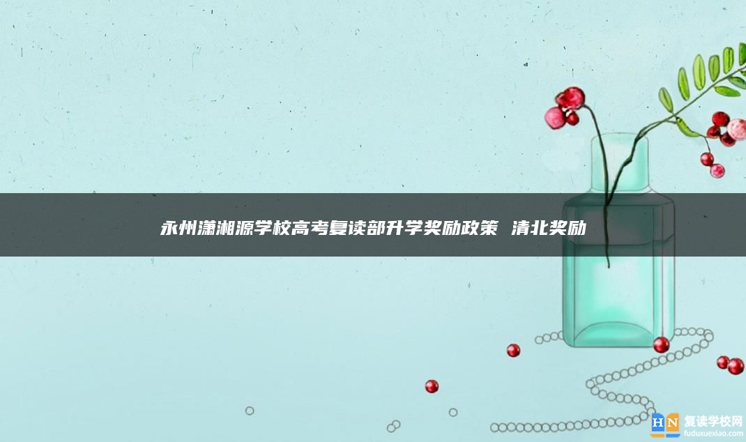 永州瀟湘源學(xué)校高考復(fù)讀部升學(xué)獎勵政策 清北獎勵
