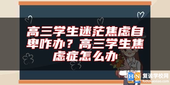 高三學(xué)生迷茫焦慮自卑咋辦？高三學(xué)生焦慮癥怎么辦