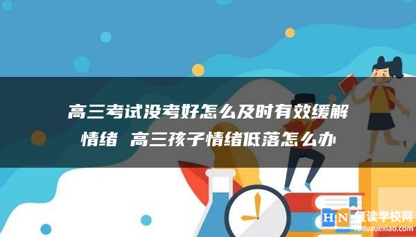 高三考試沒考好怎么及時(shí)有效緩解情緒 高三孩子情緒低落怎么辦