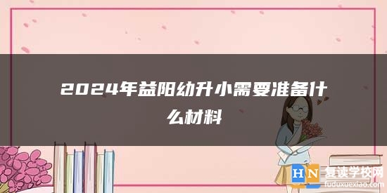 2024年益陽(yáng)幼升小需要準(zhǔn)備什么材料