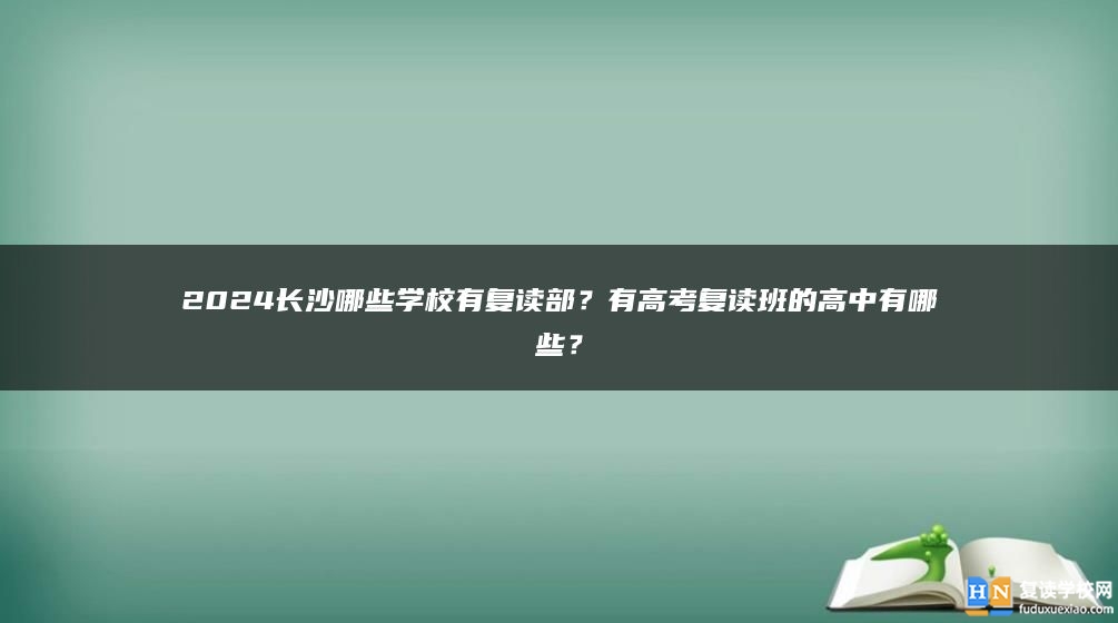2024長沙哪些學(xué)校有復(fù)讀部？有高考復(fù)讀班的高中有哪些？