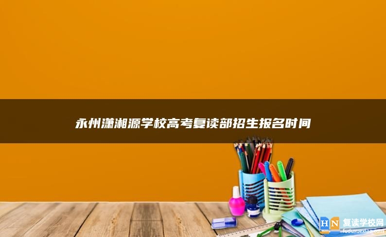 永州瀟湘源學(xué)校高考復(fù)讀部招生報(bào)名時(shí)間