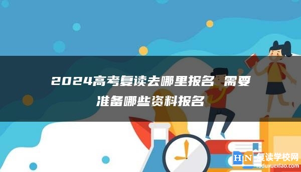 2024高考復(fù)讀去哪里報名 需要準(zhǔn)備哪些資料報名