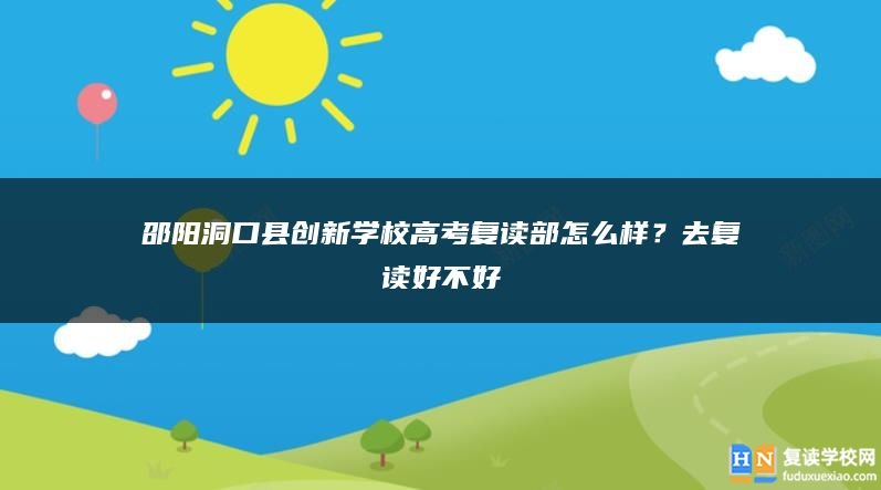 邵陽(yáng)洞口縣創(chuàng)新學(xué)校高考復(fù)讀部怎么樣？去復(fù)讀好不好