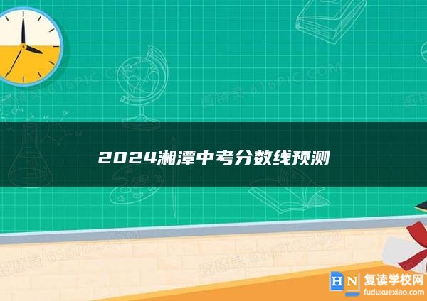 2024湘潭中考分?jǐn)?shù)線預(yù)測(cè)