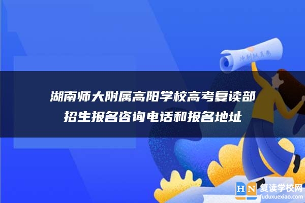 湖南師大附屬高陽學(xué)校高考復(fù)讀部招生報名咨詢電話和報名地址