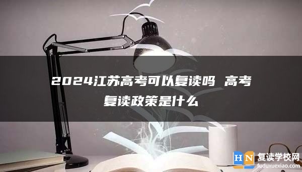 2024江蘇高考可以復(fù)讀嗎 高考復(fù)讀政策是什么